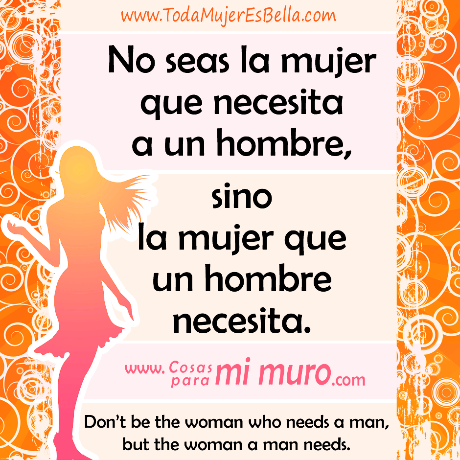 No seas la mujer que necesita a un hombre, sino la mujer que un hombre necesita.