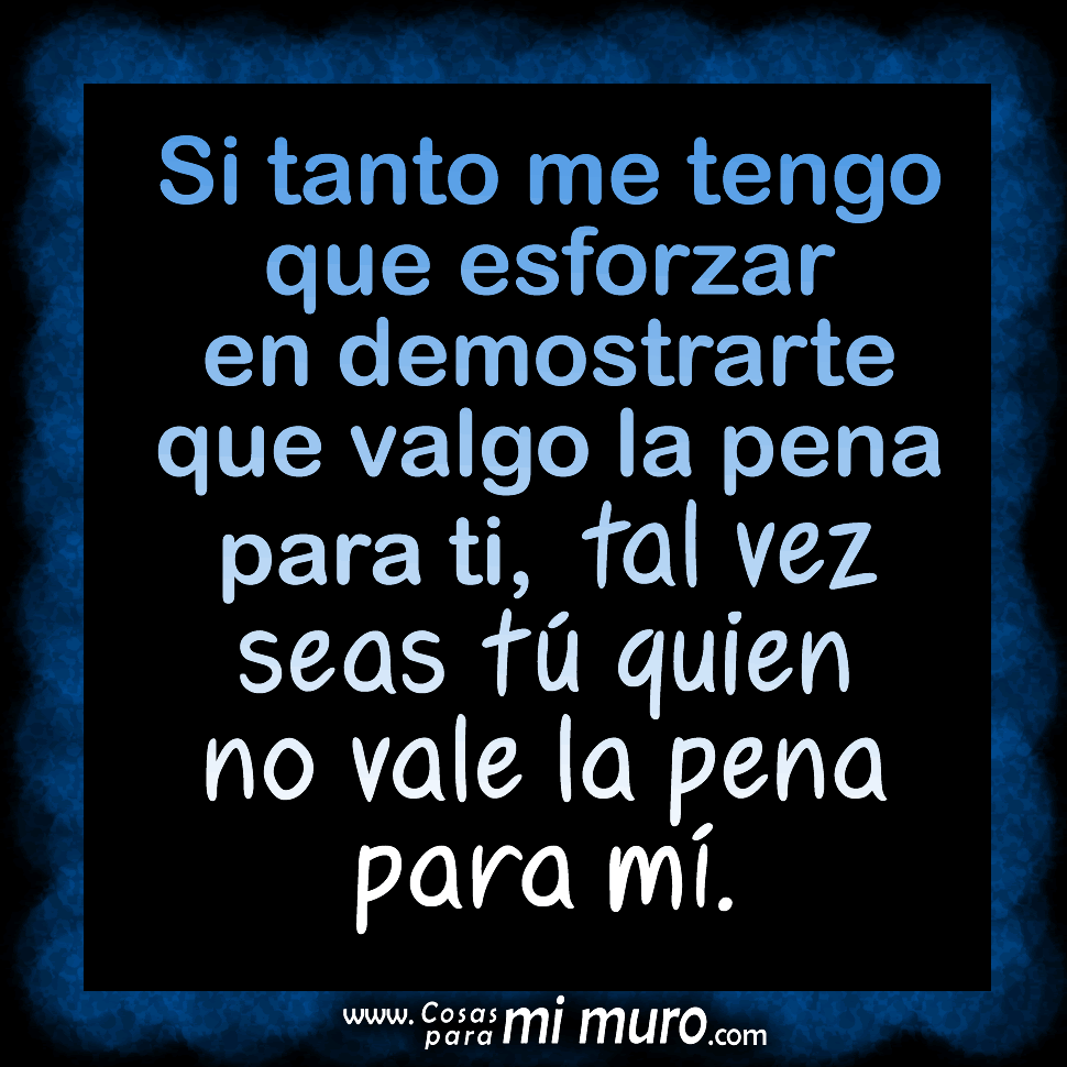 Si tanto me tengo que esforzar en demostrarte que valgo la pena para ti, tal vez seas t&uacute; quien no vale la pena para m&iacute;.