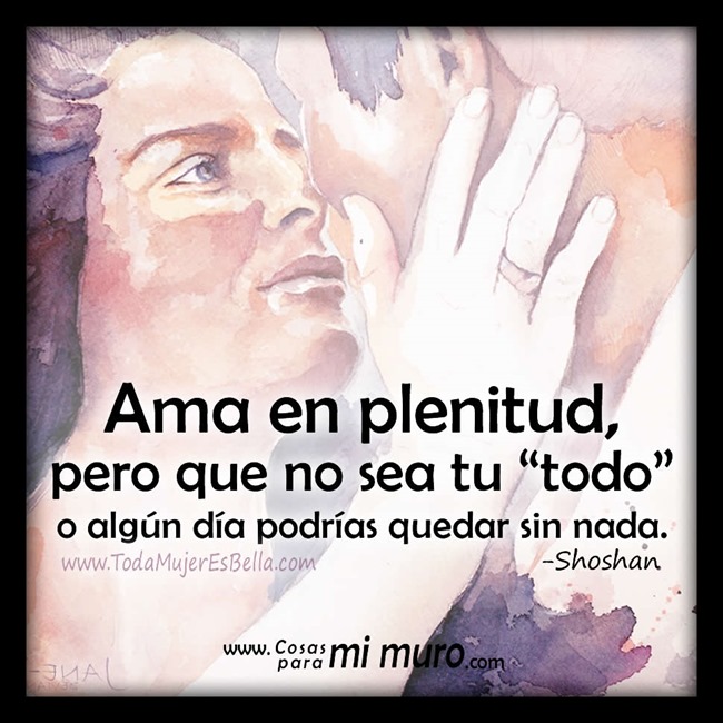 Ama en plenitud, pero que no sea tu todo o alg&uacute;n d&iacute;a podr&iacute;as quedar sin nada.