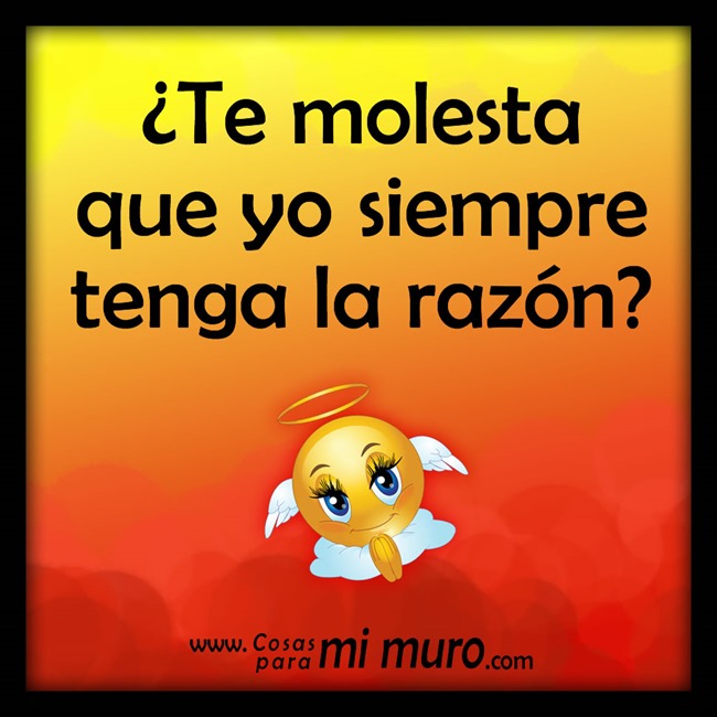 ¿Te molesta que yo siempre tenga la razón? ¿Te molesta que yo siempre tenga la razón?