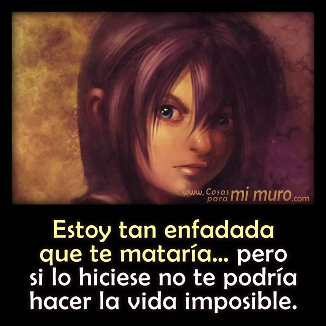 Estoy tan enfadada que te matar&iacute;a