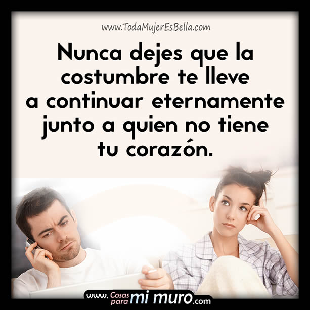 Nunca dejes que la costumbre te lleve a continuar eternamente junto a quien no tiene tu coraz&oacute;n.