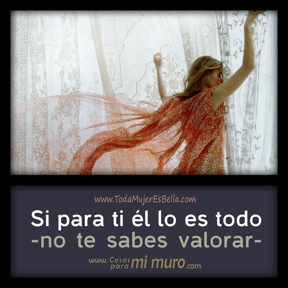 Si para ti &eacute;l lo es todo, no te sabes valorar