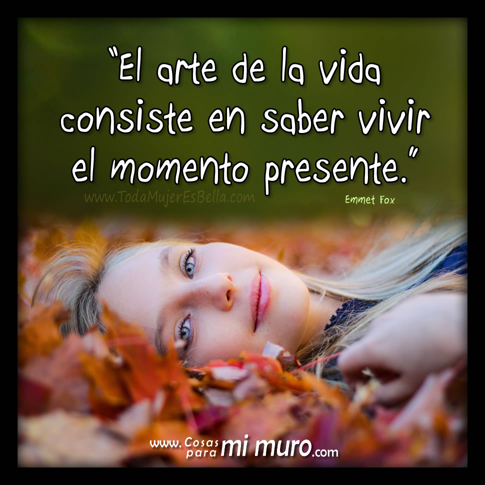 El arte de saber vivir la vida consiste en saber vivir el momento presente