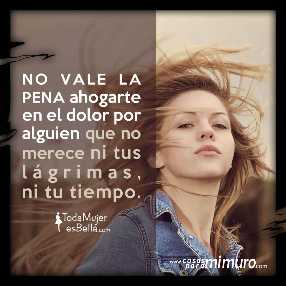 No vale la pena ahogarte en pena por él No vale la pena ahogarte en pena por él